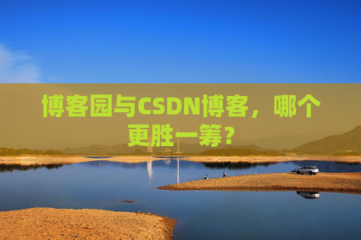 博客园与CSDN博客，哪个更胜一筹？